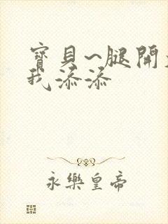 宝贝~腿开大点我添添