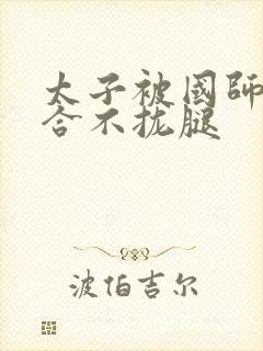 太子被国师c到合不拢腿