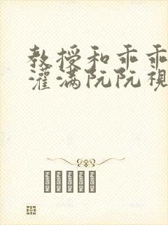 教授和乖乖女H灌满阮阮视频