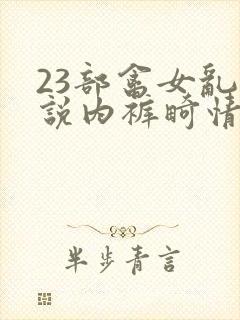 23部禽女乱小说内裤畸情视频