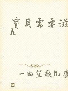 宝贝需要滋润了h