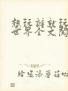 想玩谁就玩谁的世界全文阅读