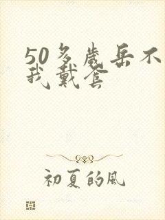 50多岁岳不让我戴套