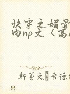 快穿之媚骨h啪肉np文〈高h〉