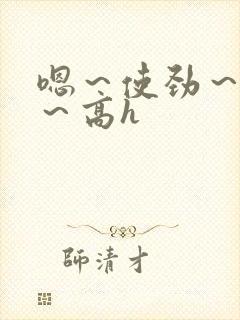 嗯～使劲～别停～高h