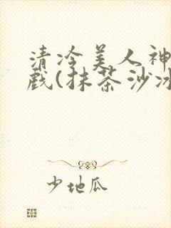 清冷美人神奇游戏(抹茶沙冰)