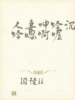 人妻呻吟沉沦呻吟嗯啊喔