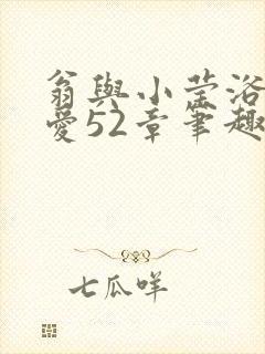 翁与小莹浴室欢爱52章笔趣阁