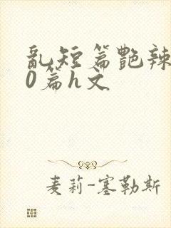 乱短篇艳辣500篇h文