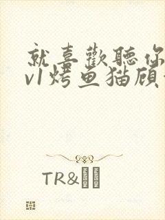 就喜欢听你叫1v1烤鱼猫顾浅浅