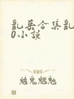 乱岳合集乱500小说