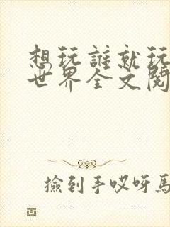 想玩谁就玩谁的世界全文阅读