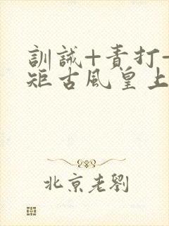 训诫+责打+规矩古风皇上皇后