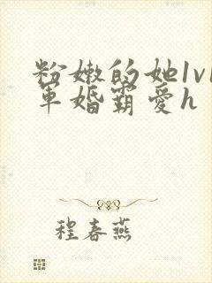 粉嫩的她1v1军婚霸爱h