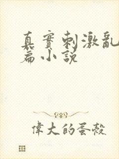 真实刺激乱13篇小说