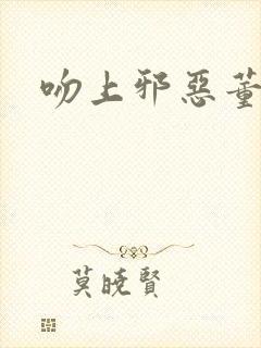 吻上邪恶董事长