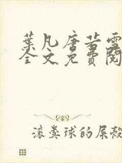 叶凡唐若雪小说全文免费阅读完整版笫3471章