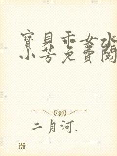 宝贝乖女水真多小芳免费阅读