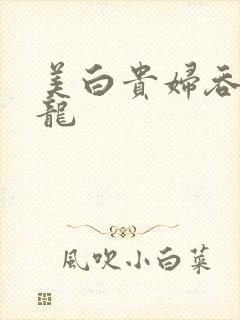 美白贵妇吞吃巨龙