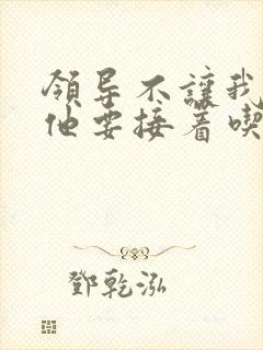 领导不让我断奶他要接着吃