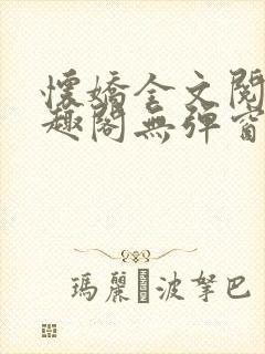 怀娇全文阅读笔趣阁无弹窗