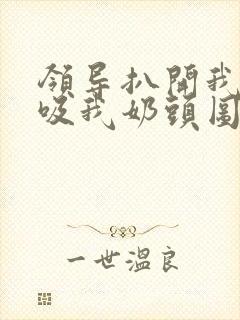 领导扒开我奶罩吸我奶头图片