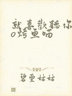 就喜欢听你叫po烤鱼喵