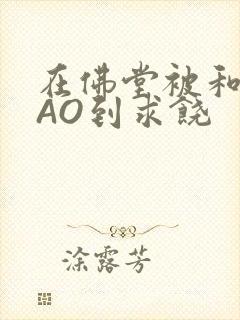 在佛堂被和尚CAO到求饶