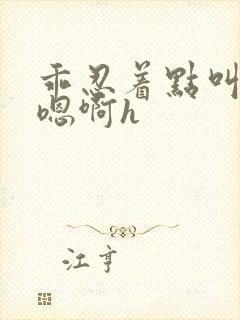 乖忍着点叫出来嗯啊h