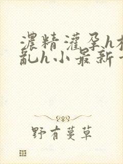 浓精灌孕h校园乱h小最新章节