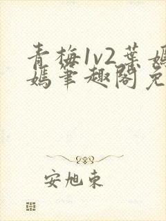 青梅1v2叶嫣嫣笔趣阁免费阅读