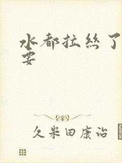 水都拉丝了还不要