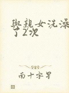 与亲女洗澡时伦了2次