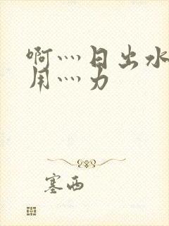 啊灬日出水了灬用灬力