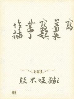 作业写着写着就插了起来