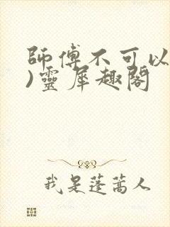师傅不可以(限)灵犀趣阁