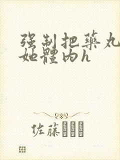 强制把药丸推进她体内h