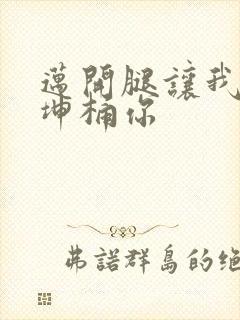 迈开腿让我的坤坤桶你