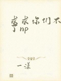 求求你们不要做了np