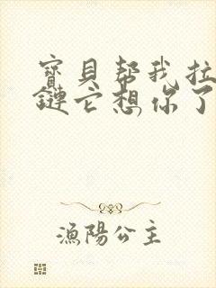 宝贝帮我拉开拉链它想你了