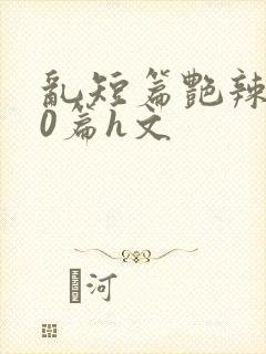 乱短篇艳辣500篇h文封面