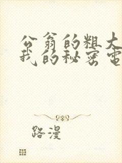 公翁的粗大放进我的秘密电影