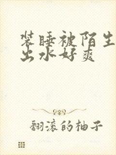 装睡被陌生人摸出水好爽