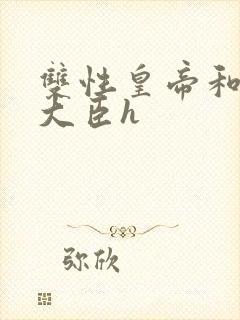 双性皇帝和双根大臣h