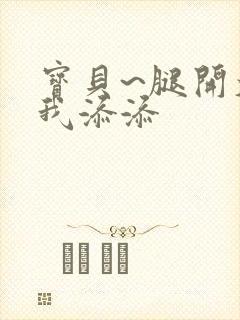 宝贝~腿开大点我添添