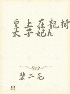 皇上在龙椅上c太子妃h