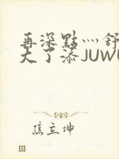 再深点灬舒服灬大了添JUWU