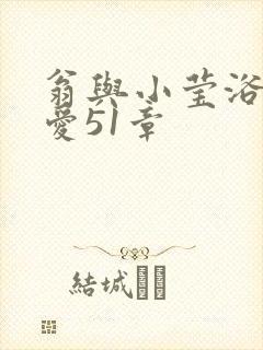 翁与小莹浴室欢爱51章