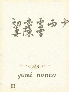 初尝云雨少妇人妻陈雪