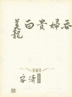 美白贵妇吞吃巨龙